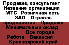 Продавец-консультант › Название организации ­ МТС, Розничная сеть, ЗАО › Отрасль предприятия ­ Продажи › Минимальный оклад ­ 60 000 - Все города Работа » Вакансии   . Красноярский край,Сосновоборск г.